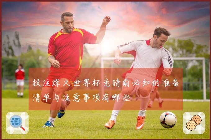 投注烽火世界杯竞猜前必知的准备清单与注意事项有哪些