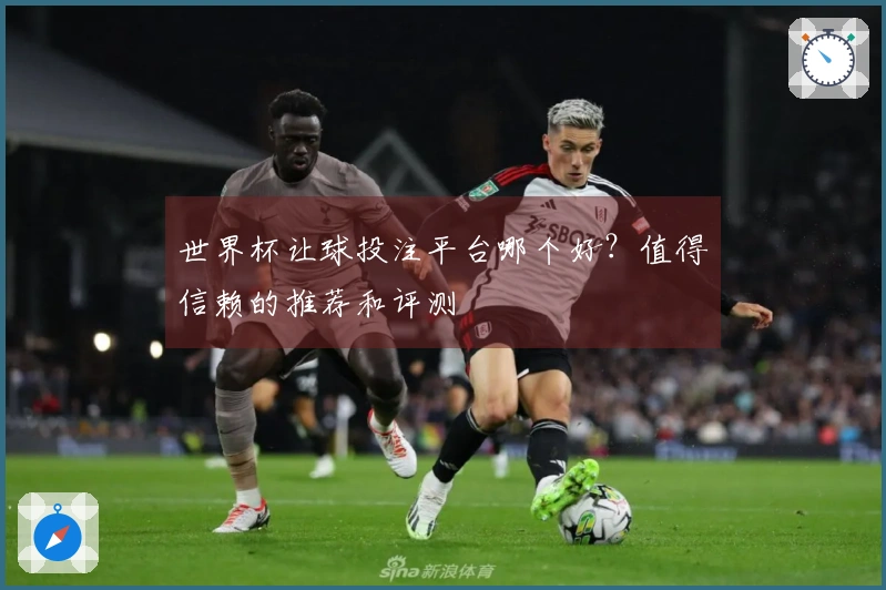世界杯让球投注平台哪个好？值得信赖的推荐和评测