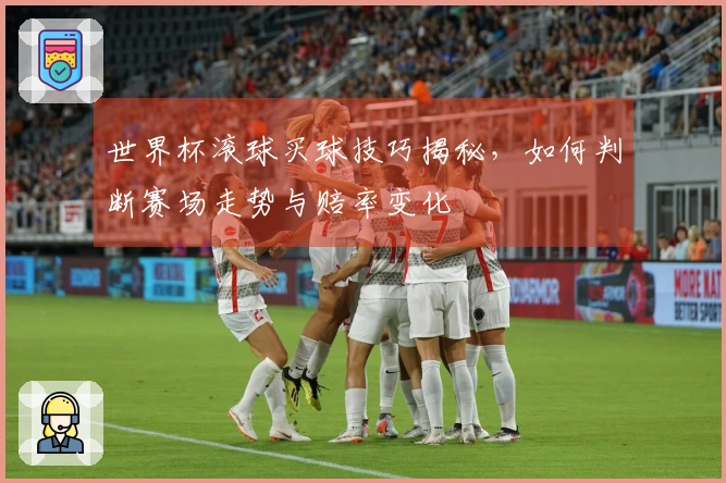 世界杯滚球买球技巧揭秘，如何判断赛场走势与赔率变化