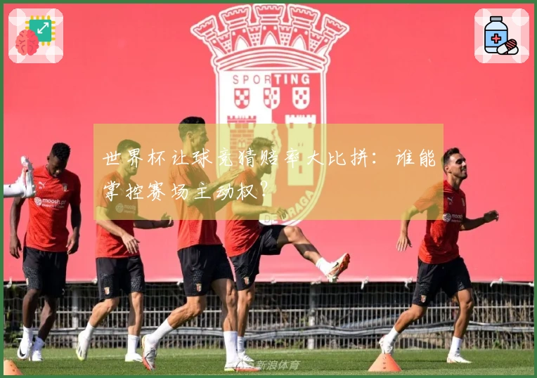 世界杯让球竞猜赔率大比拼：谁能掌控赛场主动权？