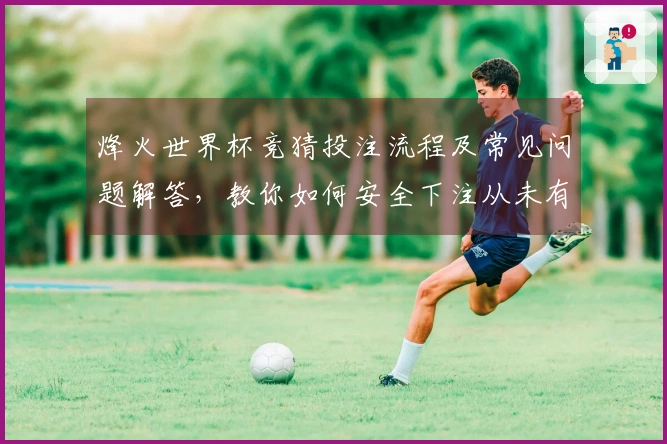 烽火世界杯竞猜投注流程及常见问题解答，教你如何安全下注从未有过的体验