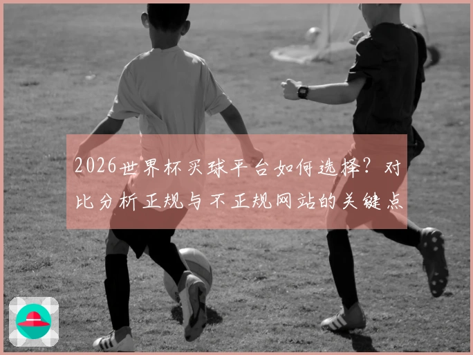 2026世界杯买球平台如何选择？对比分析正规与不正规网站的关键点