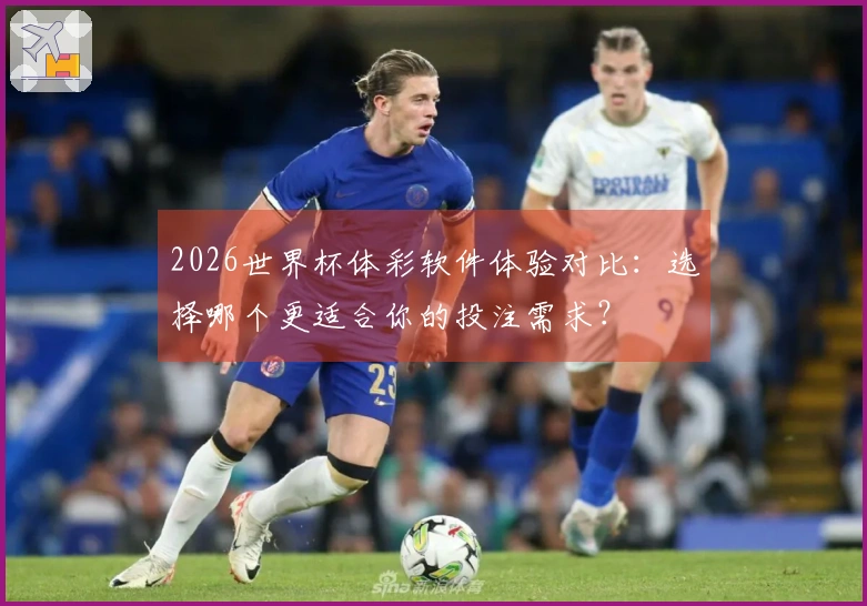 2026世界杯体彩软件体验对比：选择哪个更适合你的投注需求？