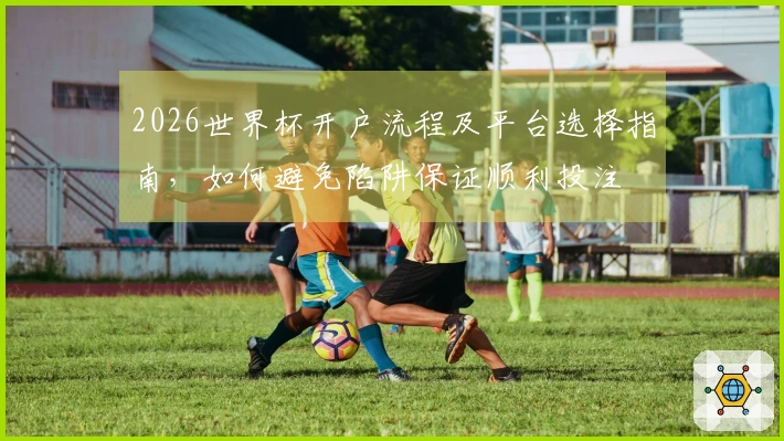 2026世界杯开户流程及平台选择指南，如何避免陷阱保证顺利投注