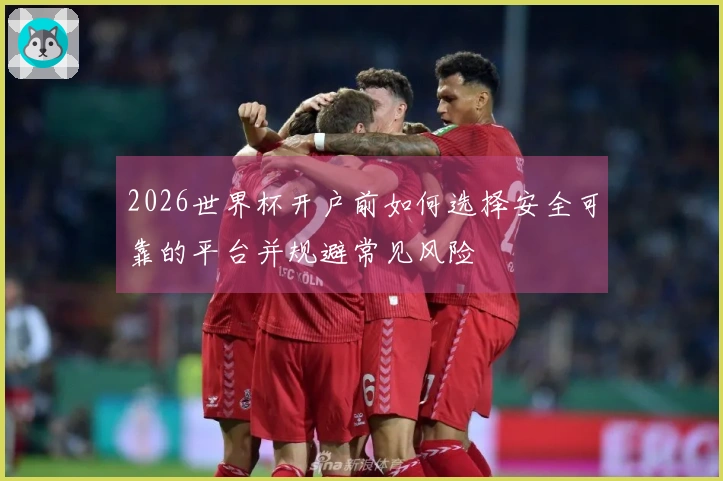 2026世界杯开户前如何选择安全可靠的平台并规避常见风险